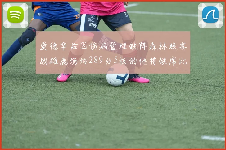 爱德华兹因伤病管理缺阵森林狼客战雄鹿场均289分5板的他将缺席比赛