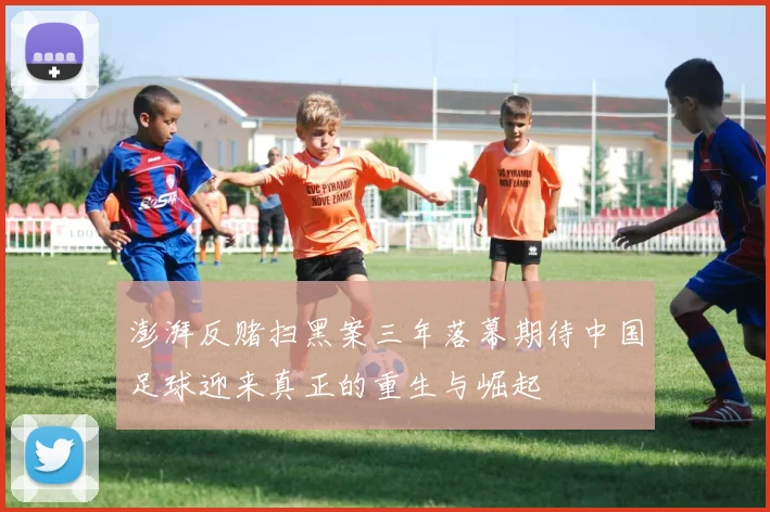 澎湃反赌扫黑案三年落幕期待中国足球迎来真正的重生与崛起