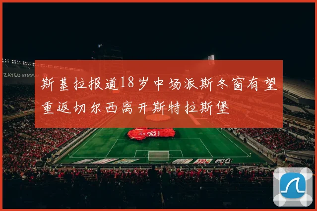 斯基拉报道18岁中场派斯冬窗有望重返切尔西离开斯特拉斯堡