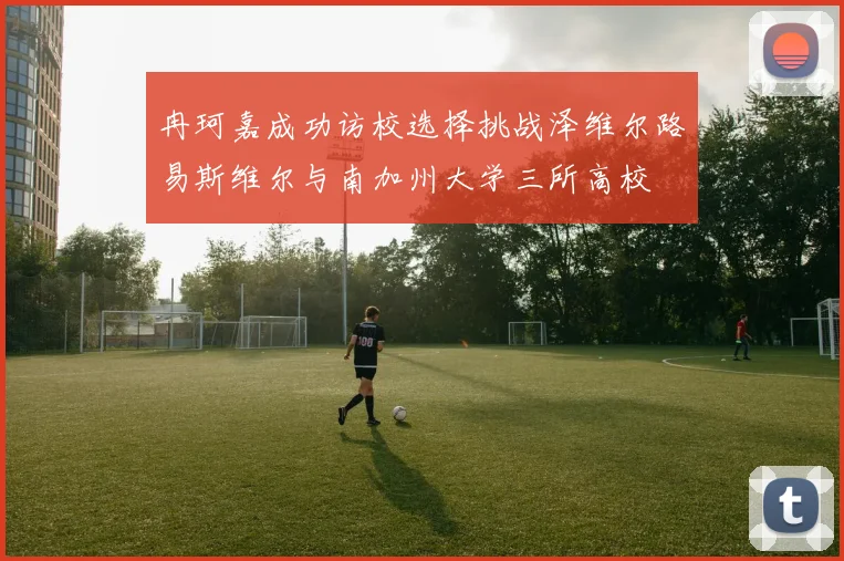 冉珂嘉成功访校选择挑战泽维尔路易斯维尔与南加州大学三所高校