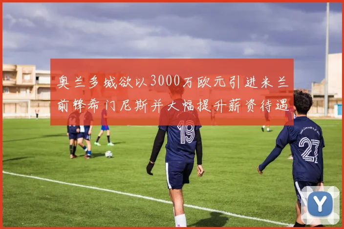 奥兰多城欲以3000万欧元引进米兰前锋希门尼斯并大幅提升薪资待遇