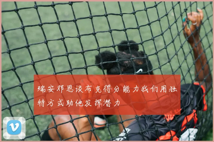 瑞安邓恩谈布克得分能力我们用独特方式助他发挥潜力