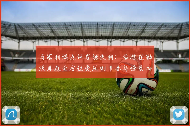 马塞利诺点评客场失利：黄潜在勒沃库森全方位受压制节奏与强度均不敌对手