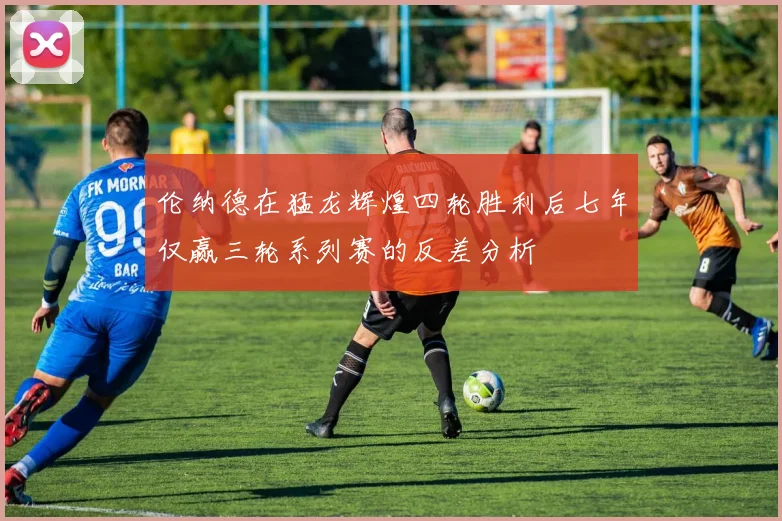 伦纳德在猛龙辉煌四轮胜利后七年仅赢三轮系列赛的反差分析