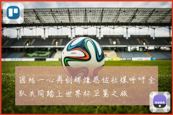 团结一心再创辉煌恩佐社媒呼吁全队共同踏上世界杯卫冕之旅