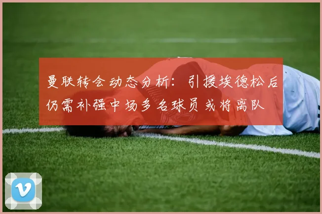曼联转会动态分析：引援埃德松后仍需补强中场多名球员或将离队
