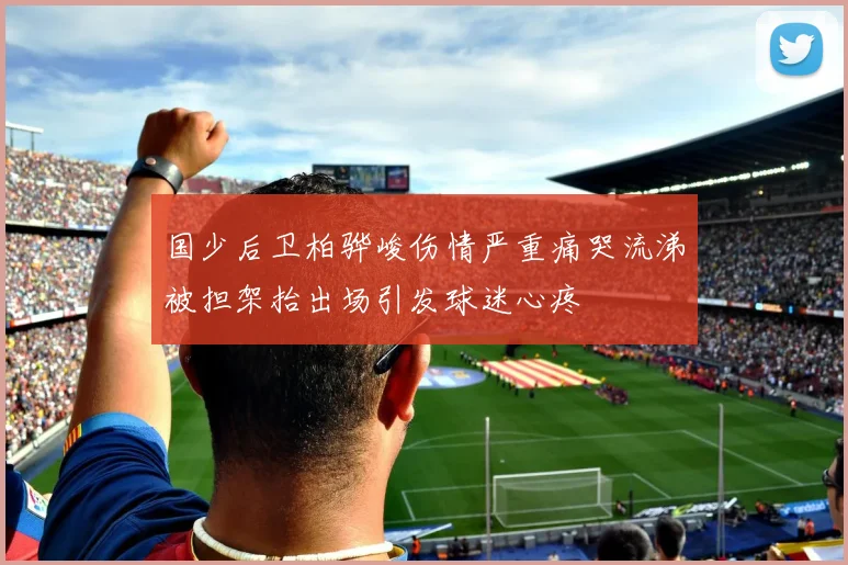 国少后卫柏骅峻伤情严重痛哭流涕被担架抬出场引发球迷心疼