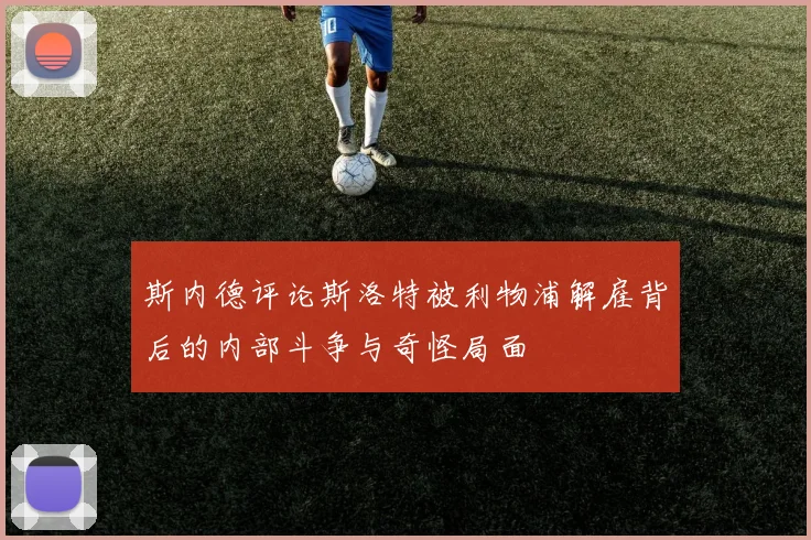 斯内德评论斯洛特被利物浦解雇背后的内部斗争与奇怪局面