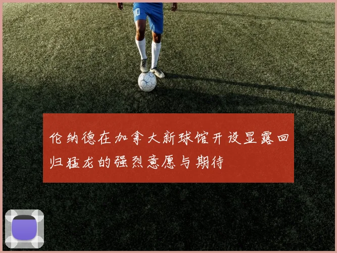 伦纳德在加拿大新球馆开设显露回归猛龙的强烈意愿与期待