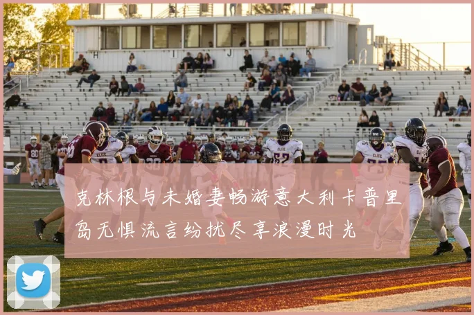 克林根与未婚妻畅游意大利卡普里岛无惧流言纷扰尽享浪漫时光