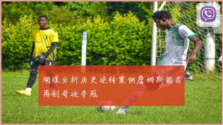 湖媒分析历史逆转案例詹姆斯能否再创奇迹夺冠