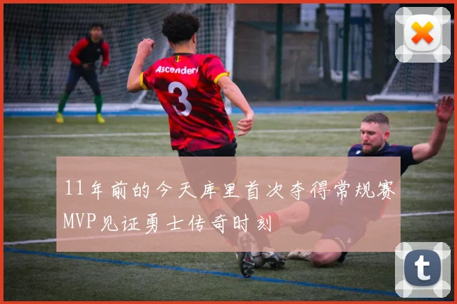 11年前的今天库里首次夺得常规赛MVP见证勇士传奇时刻