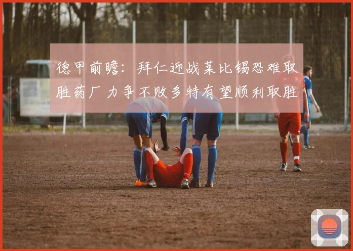 德甲前瞻：拜仁迎战莱比锡恐难取胜药厂力争不败多特有望顺利取胜