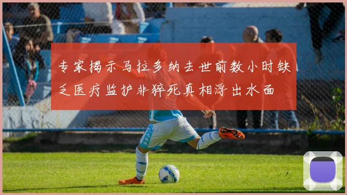 专家揭示马拉多纳去世前数小时缺乏医疗监护非猝死真相浮出水面