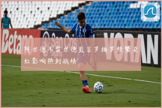 阿尔德韦雷尔德直言罗梅罗频繁染红影响热刺战绩