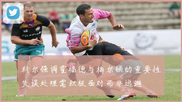 科尔强调霍福德与梅尔顿的重要性失误处理需积极面对而非逃避