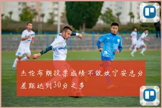 杰伦布朗投票成绩不敌坎宁安总分差距达到30分之多