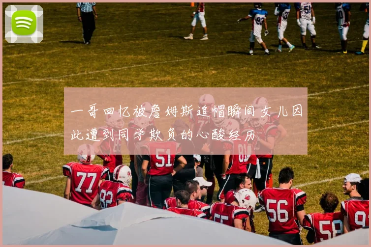 一哥回忆被詹姆斯追帽瞬间女儿因此遭到同学欺负的心酸经历