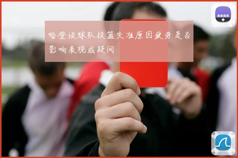 哈登谈球队投篮失准原因疲劳是否影响表现成疑问