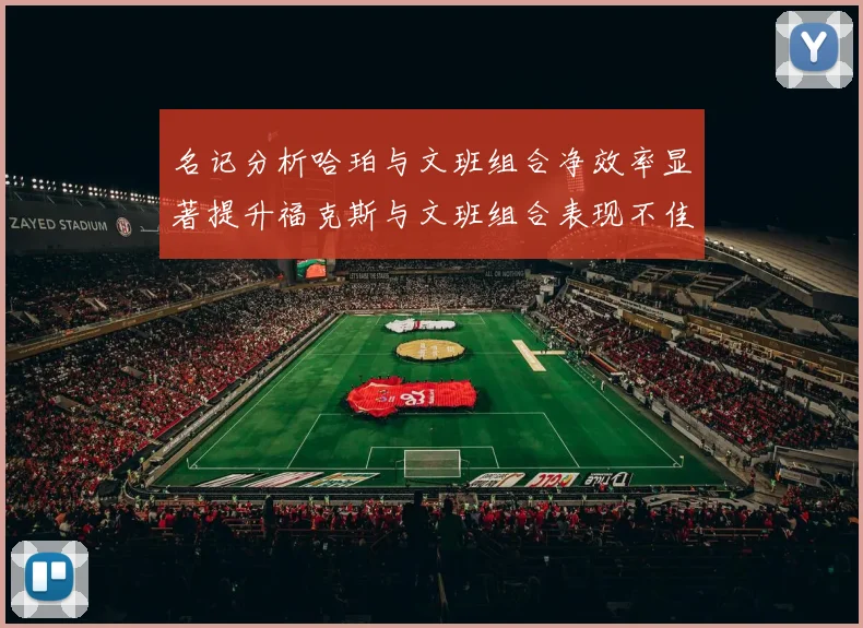 名记分析哈珀与文班组合净效率显著提升福克斯与文班组合表现不佳差距明显
