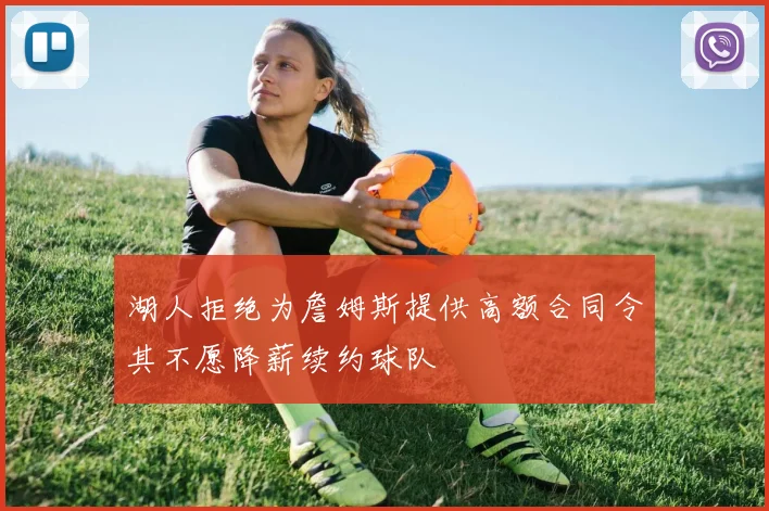 湖人拒绝为詹姆斯提供高额合同令其不愿降薪续约球队