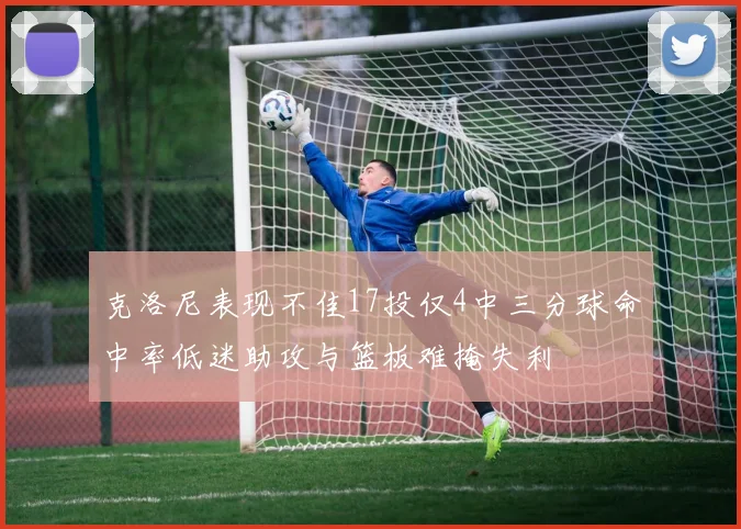 克洛尼表现不佳17投仅4中三分球命中率低迷助攻与篮板难掩失利