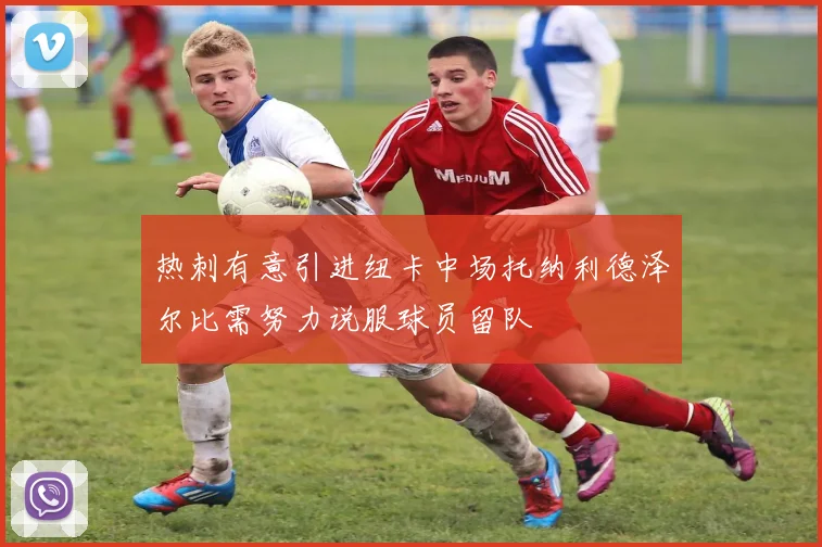 热刺有意引进纽卡中场托纳利德泽尔比需努力说服球员留队