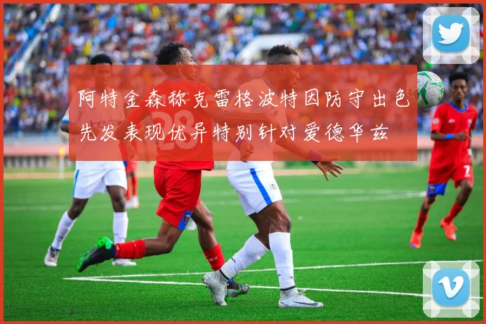 阿特金森称克雷格波特因防守出色先发表现优异特别针对爱德华兹