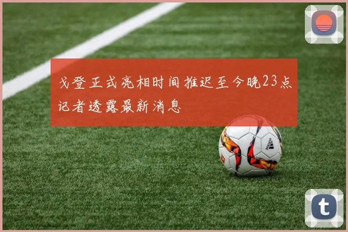 戈登正式亮相时间推迟至今晚23点记者透露最新消息
