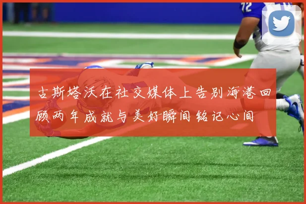 古斯塔沃在社交媒体上告别海港回顾两年成就与美好瞬间铭记心间