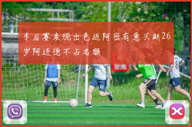 季后赛表现出色迈阿密有意买断26岁阿连德不占名额