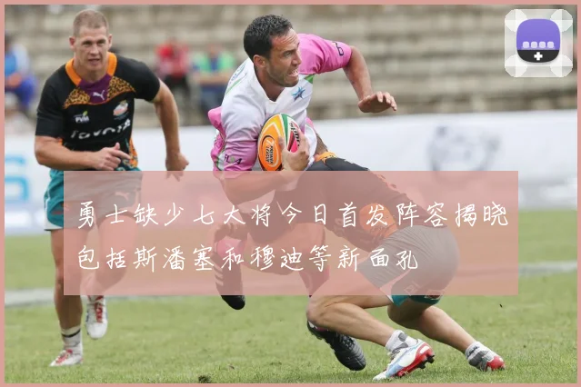 勇士缺少七大将今日首发阵容揭晓包括斯潘塞和穆迪等新面孔